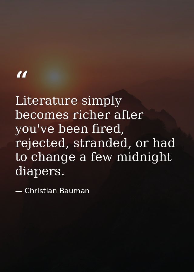 Literature simply becomes richer after you've been fired, rejected, stranded, or had to change a few midnight diapers. — Christian Bauman