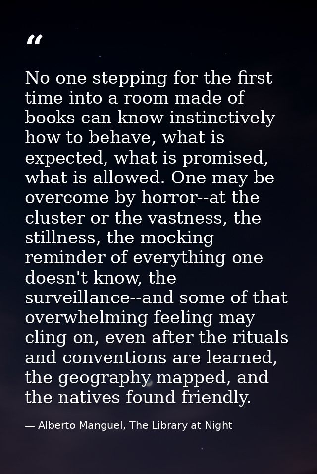 No one stepping for the first time into a room made of books can know instinctively how to behave, what is expected, wha — Alberto Manguel, The Library at Night