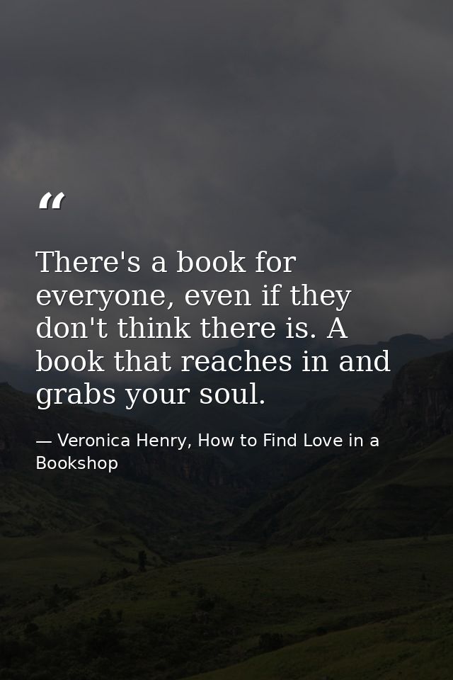 There's a book for everyone, even if they don't think there is. A book that reaches in and grabs your soul. — Veronica Henry, How to Find Love in a Bookshop