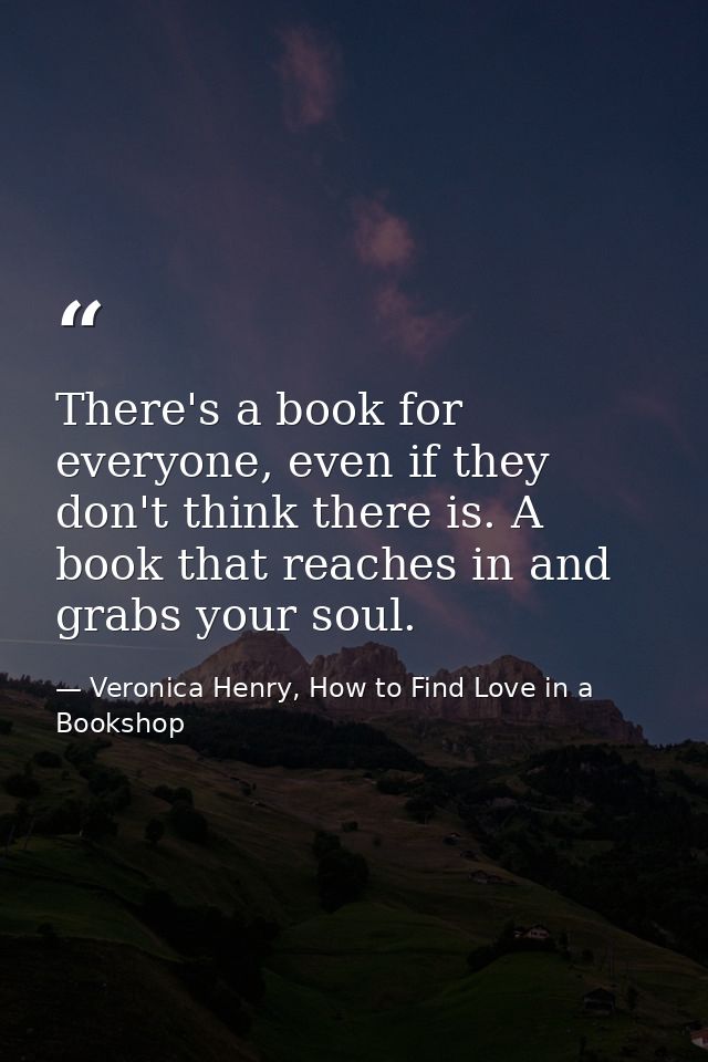 There's a book for everyone, even if they don't think there is. A book that reaches in and grabs your soul. — Veronica Henry, How to Find Love in a Bookshop