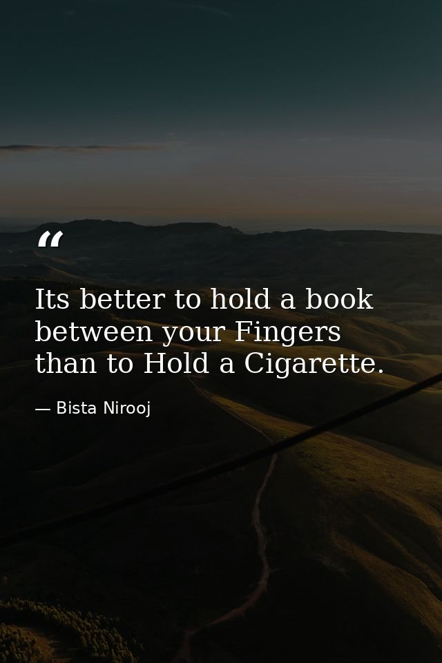Its better to hold a book between your Fingers than to Hold a Cigarette. — Bista Nirooj