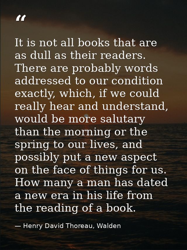 It is not all books that are as dull as their readers. There are probably words addressed to our condition exactly, whic — Henry David Thoreau, Walden