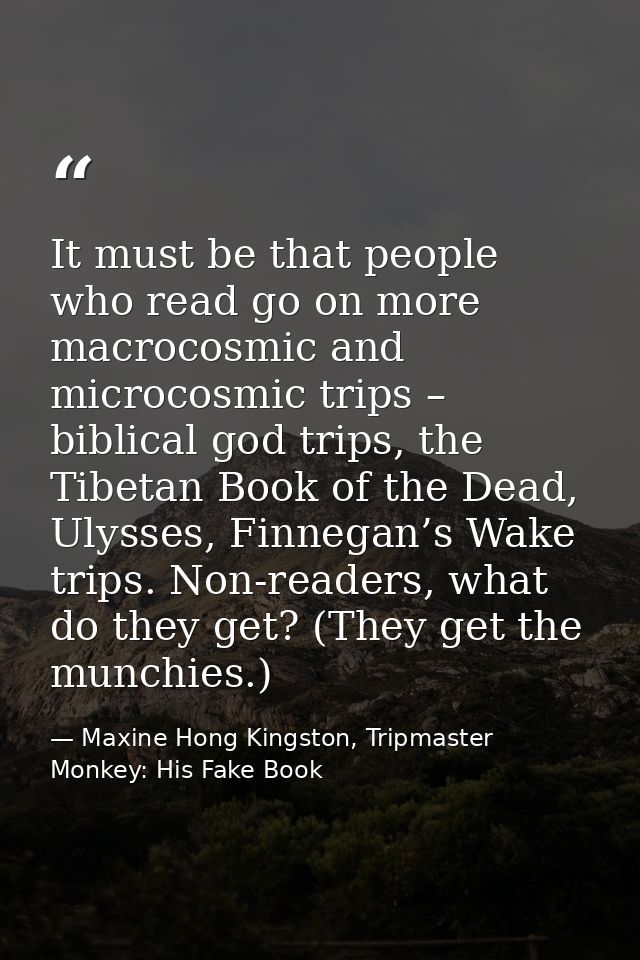 It must be that people who read go on more macrocosmic and microcosmic trips – biblical god trips, the Tibetan Book of t — Maxine Hong Kingston, Tripmaster Monkey: His Fake Book