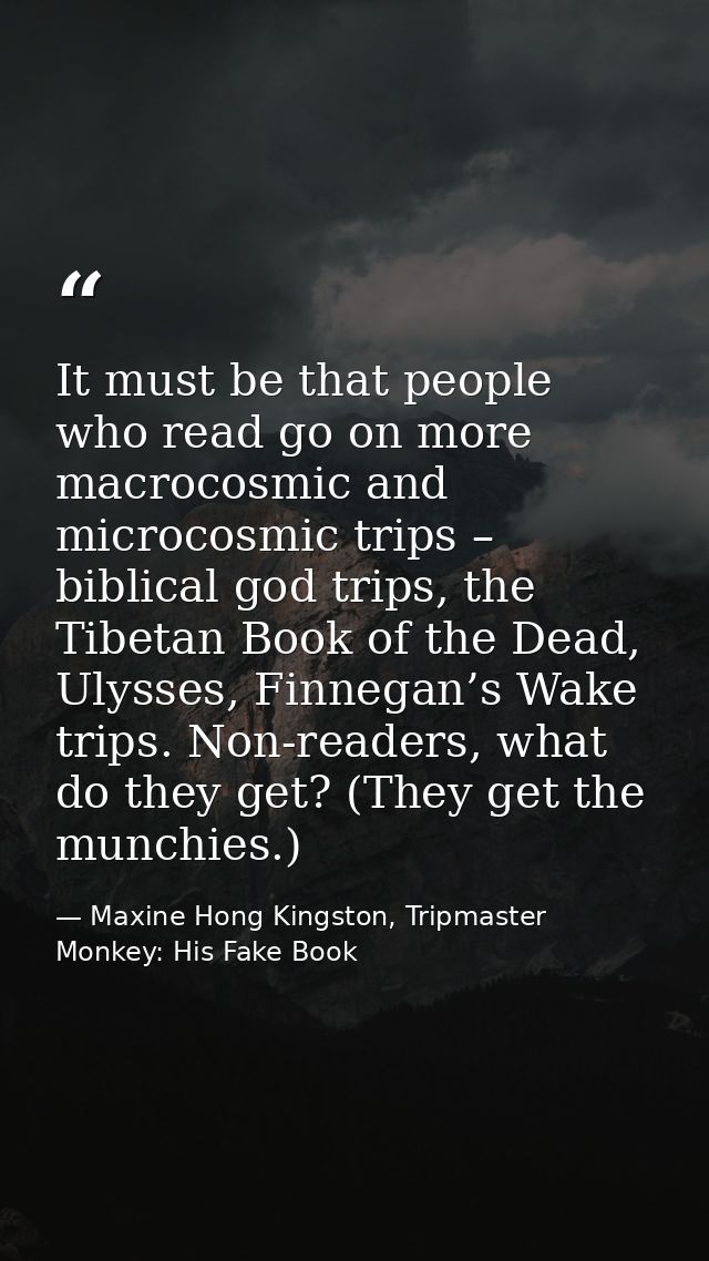 It must be that people who read go on more macrocosmic and microcosmic trips – biblical god trips, the Tibetan Book of t — Maxine Hong Kingston, Tripmaster Monkey: His Fake Book