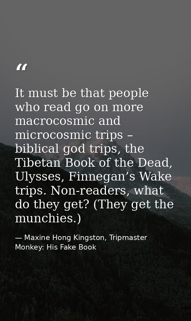 It must be that people who read go on more macrocosmic and microcosmic trips – biblical god trips, the Tibetan Book of t — Maxine Hong Kingston, Tripmaster Monkey: His Fake Book