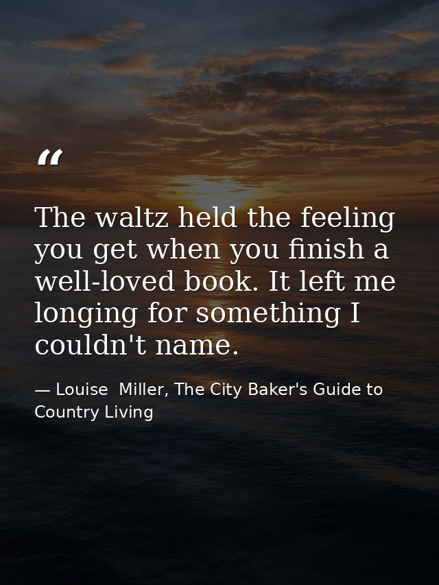 The waltz held the feeling you get when you finish a well-loved book. It left me longing for something I couldn't name. — Louise  Miller, The City Baker's Guide to Country Living