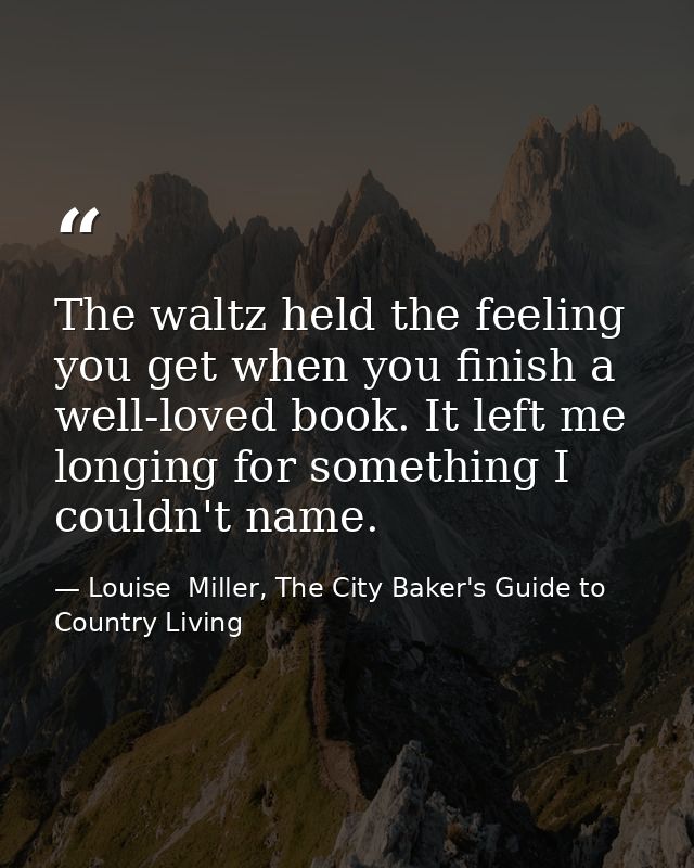 The waltz held the feeling you get when you finish a well-loved book. It left me longing for something I couldn't name. — Louise  Miller, The City Baker's Guide to Country Living