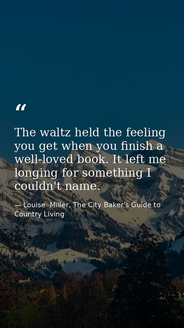 The waltz held the feeling you get when you finish a well-loved book. It left me longing for something I couldn't name. — Louise  Miller, The City Baker's Guide to Country Living