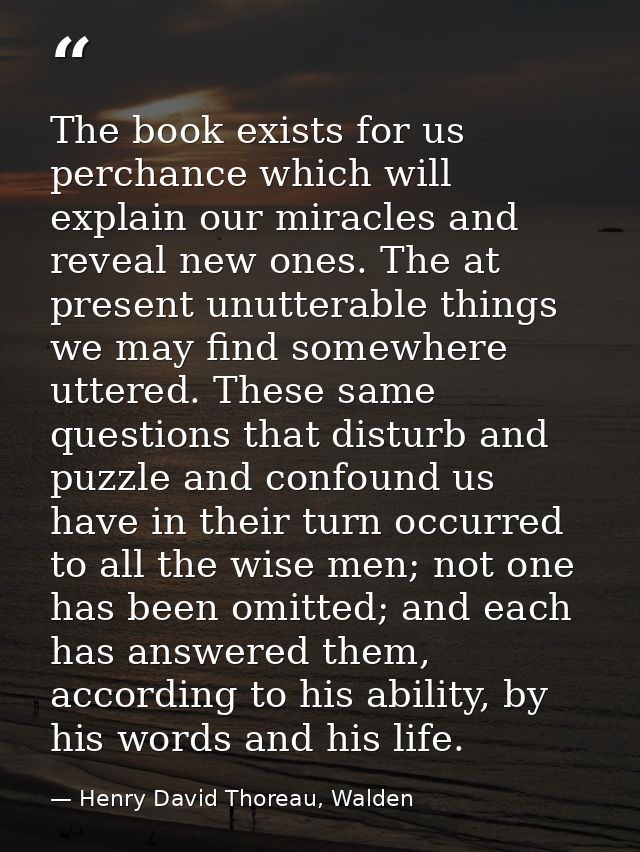 The book exists for us perchance which will explain our miracles and reveal new ones. The at present unutterable things  — Henry David Thoreau, Walden