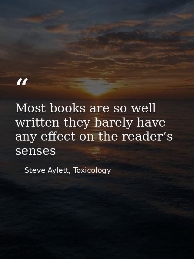 Most books are so well written they barely have any effect on the reader’s senses — Steve Aylett, Toxicology