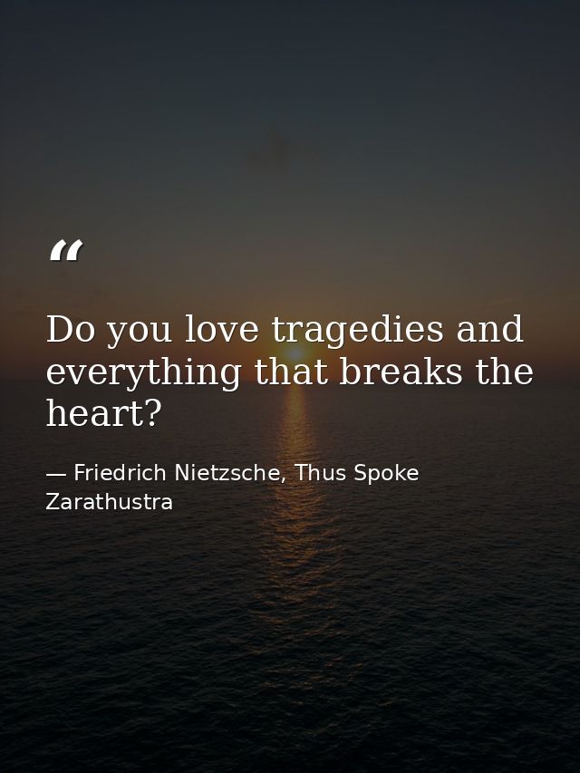 Do you love tragedies and everything that breaks the heart? — Friedrich Nietzsche, Thus Spoke Zarathustra