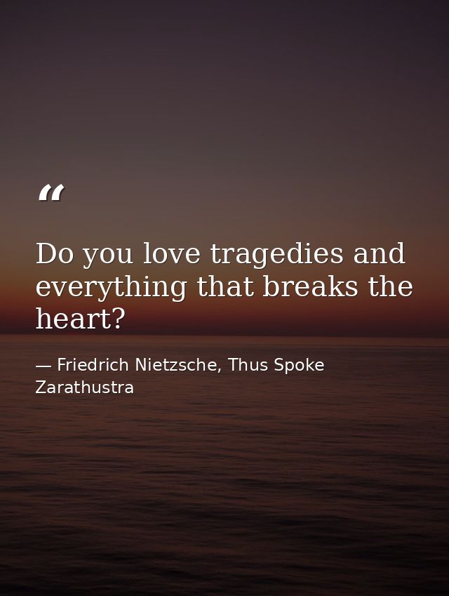 Do you love tragedies and everything that breaks the heart? — Friedrich Nietzsche, Thus Spoke Zarathustra
