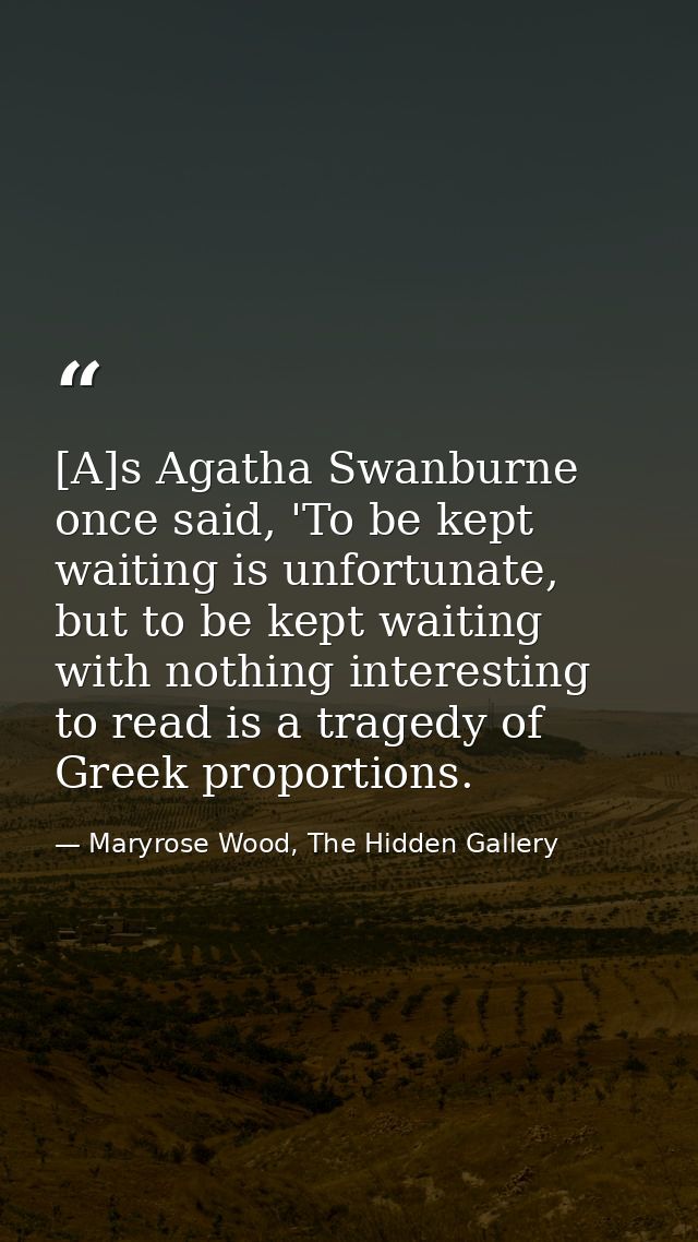 [A]s Agatha Swanburne once said, 'To be kept waiting is unfortunate, but to be kept waiting with nothing interesting to  — Maryrose Wood, The Hidden Gallery