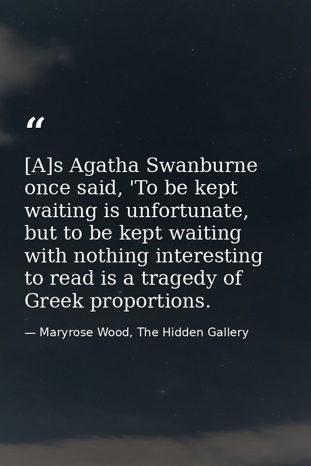 [A]s Agatha Swanburne once said, 'To be kept waiting is unfortunate, but to be kept waiting with nothing interesting to  — Maryrose Wood, The Hidden Gallery