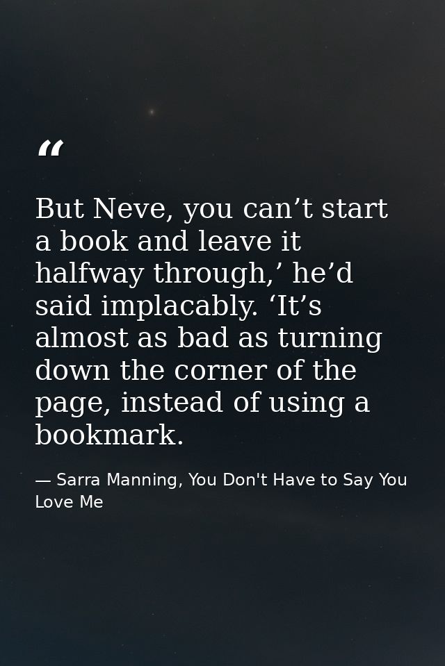 But Neve, you can’t start a book and leave it halfway through,’ he’d said implacably. ‘It’s almost as bad as turning dow — Sarra Manning, You Don't Have to Say You Love Me
