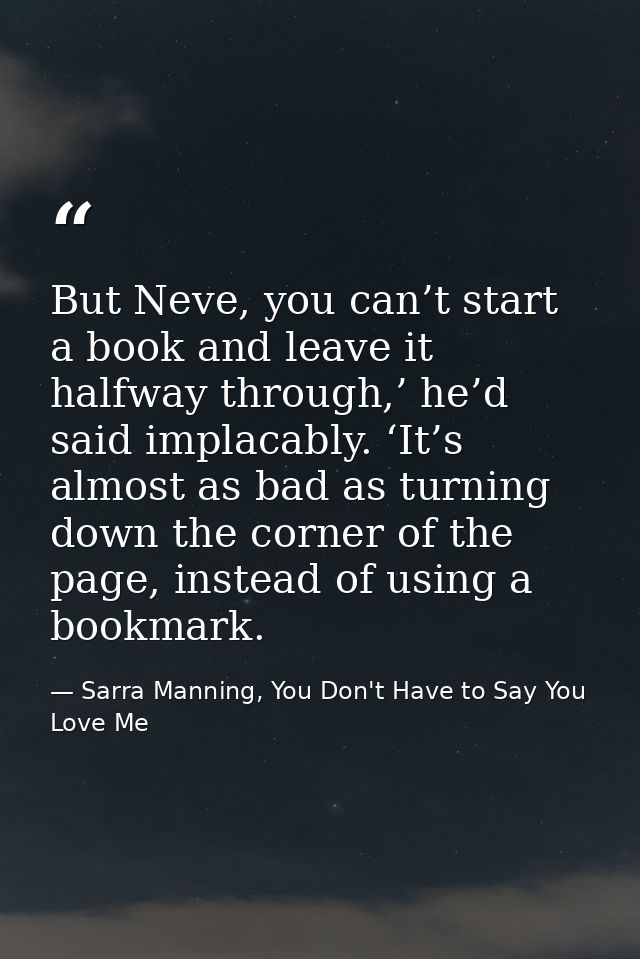 But Neve, you can’t start a book and leave it halfway through,’ he’d said implacably. ‘It’s almost as bad as turning dow — Sarra Manning, You Don't Have to Say You Love Me