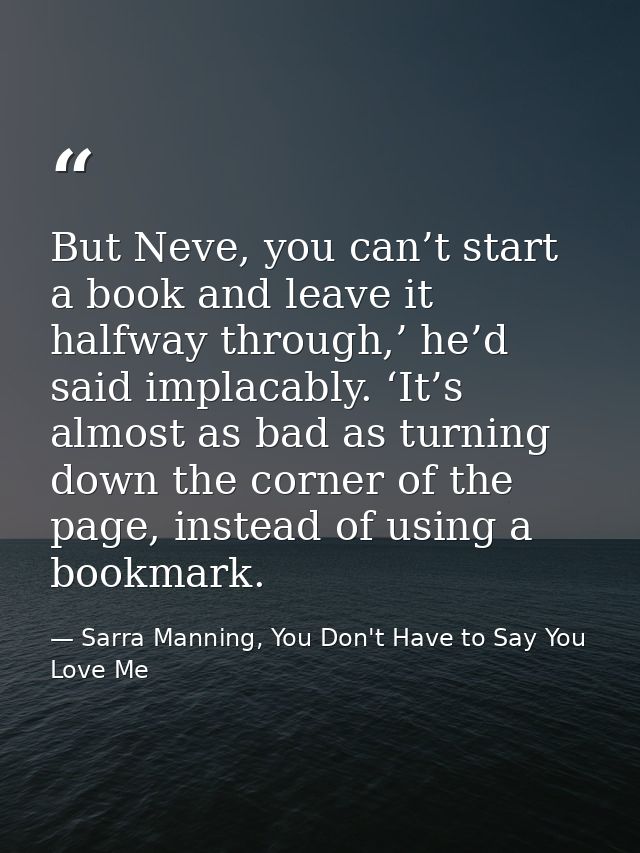 But Neve, you can’t start a book and leave it halfway through,’ he’d said implacably. ‘It’s almost as bad as turning dow — Sarra Manning, You Don't Have to Say You Love Me