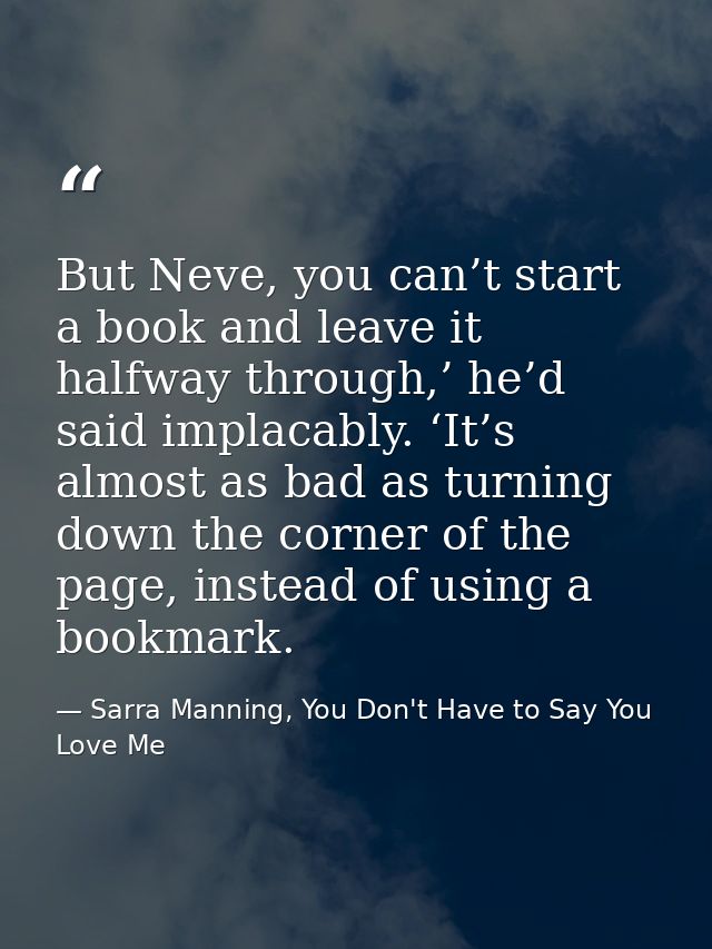 But Neve, you can’t start a book and leave it halfway through,’ he’d said implacably. ‘It’s almost as bad as turning dow — Sarra Manning, You Don't Have to Say You Love Me