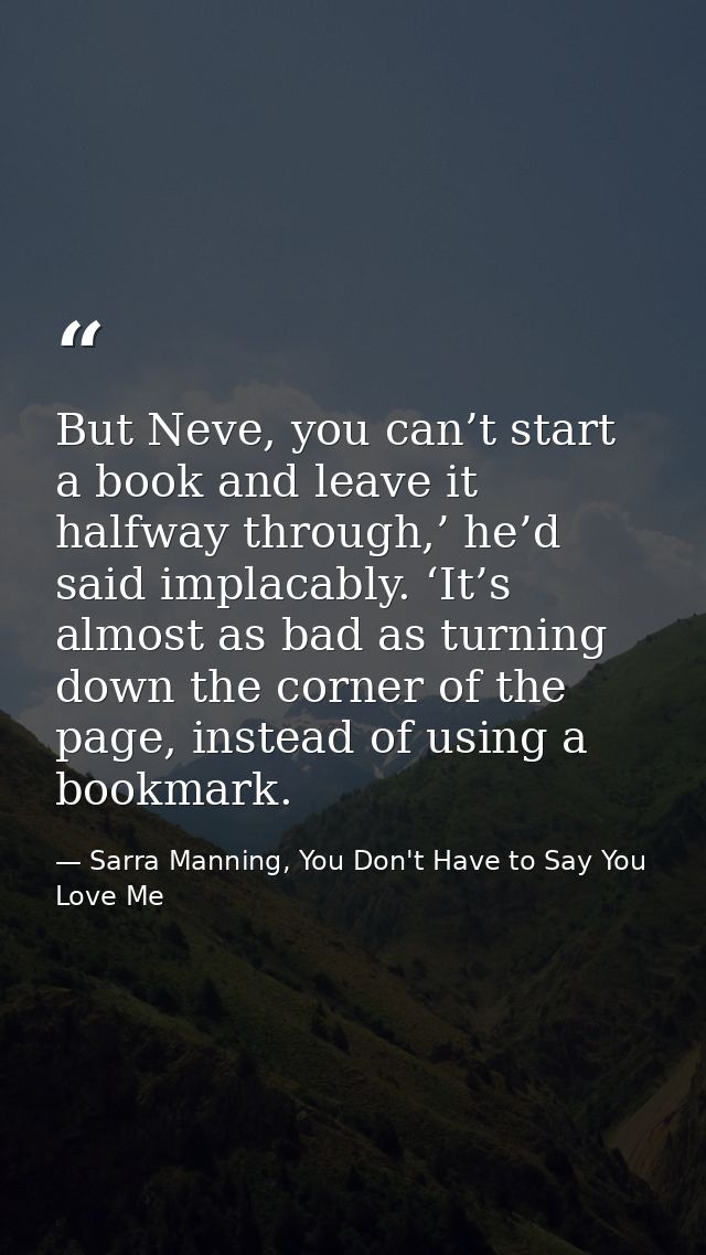 But Neve, you can’t start a book and leave it halfway through,’ he’d said implacably. ‘It’s almost as bad as turning dow — Sarra Manning, You Don't Have to Say You Love Me