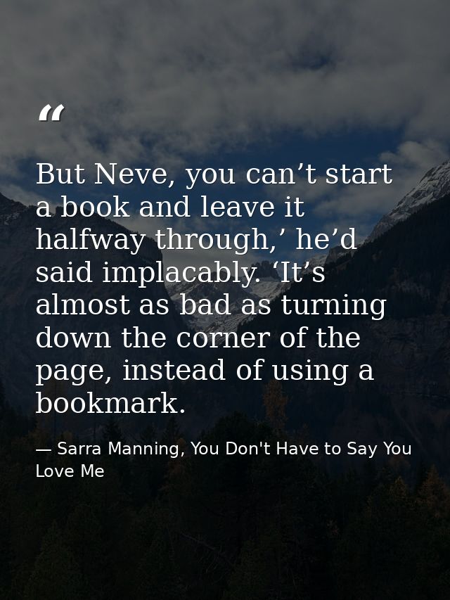 But Neve, you can’t start a book and leave it halfway through,’ he’d said implacably. ‘It’s almost as bad as turning dow — Sarra Manning, You Don't Have to Say You Love Me
