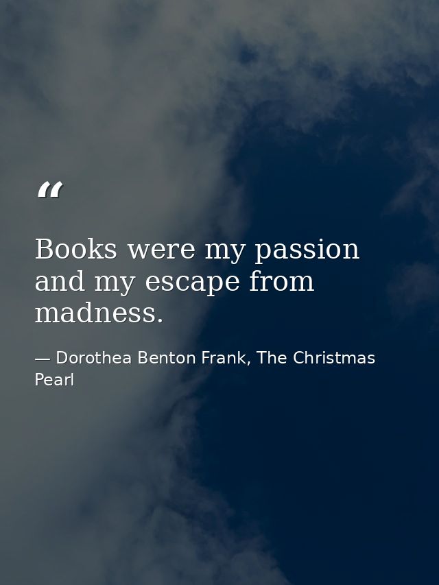 Books were my passion and my escape from madness. — Dorothea Benton Frank, The Christmas Pearl
