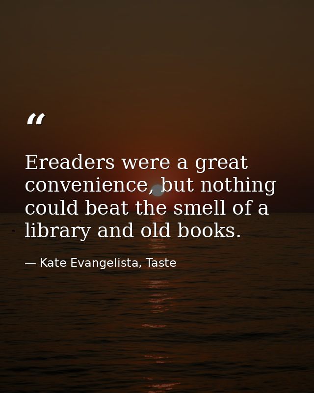 Ereaders were a great convenience, but nothing could beat the smell of a library and old books. — Kate Evangelista, Taste