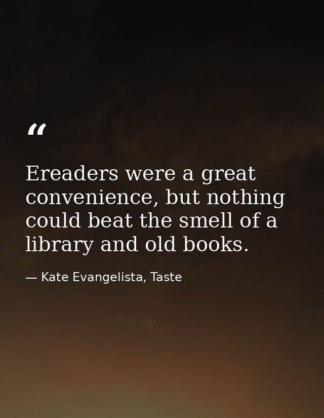 Ereaders were a great convenience, but nothing could beat the smell of a library and old books. — Kate Evangelista, Taste