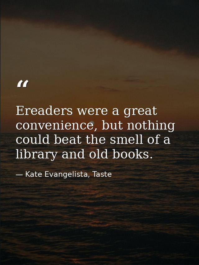 Ereaders were a great convenience, but nothing could beat the smell of a library and old books. — Kate Evangelista, Taste