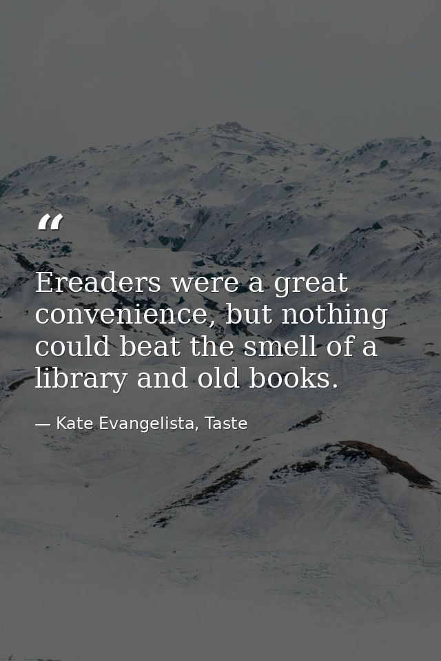 Ereaders were a great convenience, but nothing could beat the smell of a library and old books. — Kate Evangelista, Taste