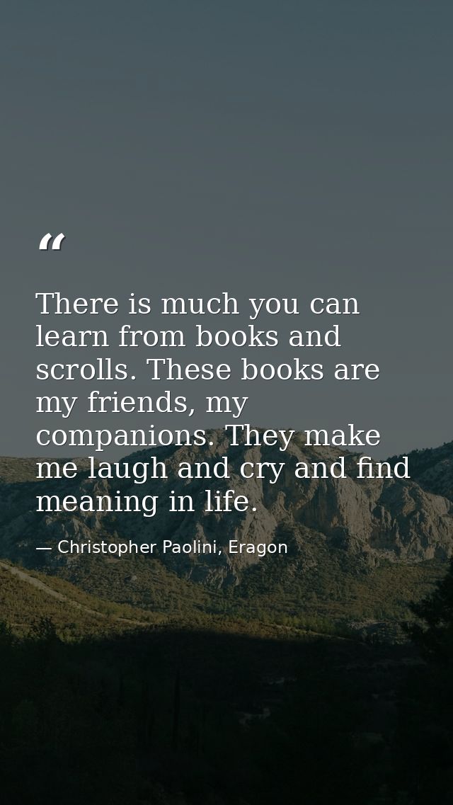 There is much you can learn from books and scrolls. These books are my friends, my companions. They make me laugh and cr — Christopher Paolini, Eragon