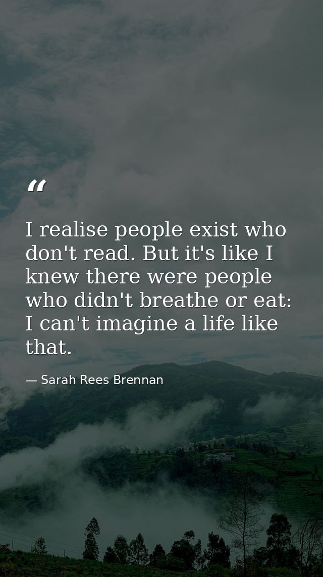 I realise people exist who don't read. But it's like I knew there were people who didn't breathe or eat: I can't imagine — Sarah Rees Brennan