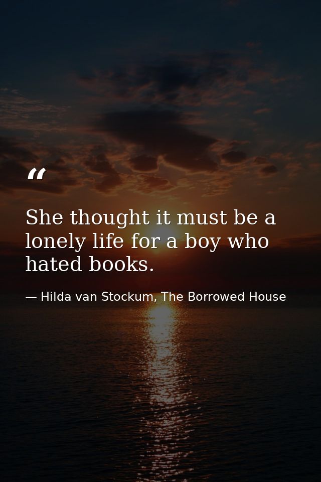 She thought it must be a lonely life for a boy who hated books. — Hilda van Stockum, The Borrowed House