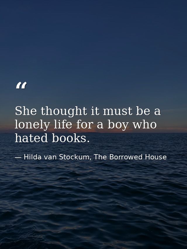 She thought it must be a lonely life for a boy who hated books. — Hilda van Stockum, The Borrowed House