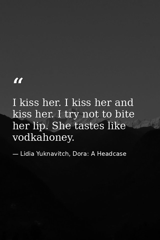 I kiss her. I kiss her and kiss her. I try not to bite her lip. She tastes like vodkahoney. — Lidia Yuknavitch, Dora: A Headcase