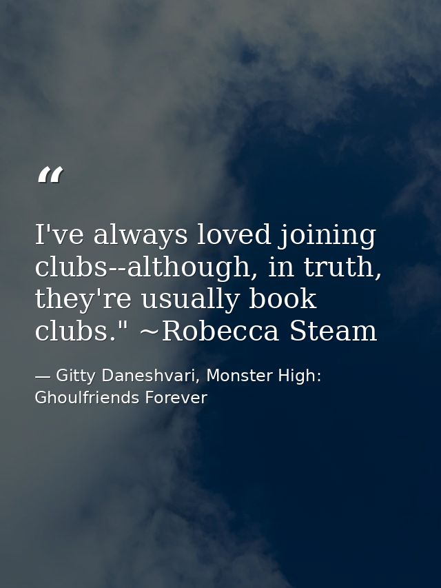 I've always loved joining clubs--although, in truth, they're usually book clubs." ~Robecca Steam — Gitty Daneshvari, Monster High: Ghoulfriends Forever