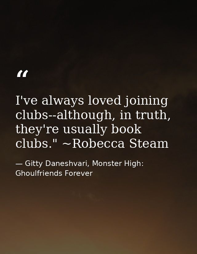 I've always loved joining clubs--although, in truth, they're usually book clubs." ~Robecca Steam — Gitty Daneshvari, Monster High: Ghoulfriends Forever