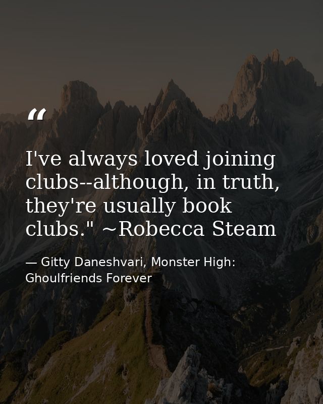 I've always loved joining clubs--although, in truth, they're usually book clubs." ~Robecca Steam — Gitty Daneshvari, Monster High: Ghoulfriends Forever