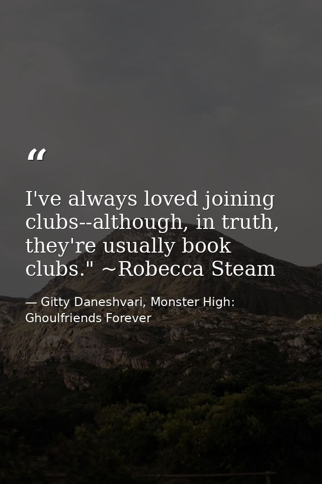 I've always loved joining clubs--although, in truth, they're usually book clubs." ~Robecca Steam — Gitty Daneshvari, Monster High: Ghoulfriends Forever