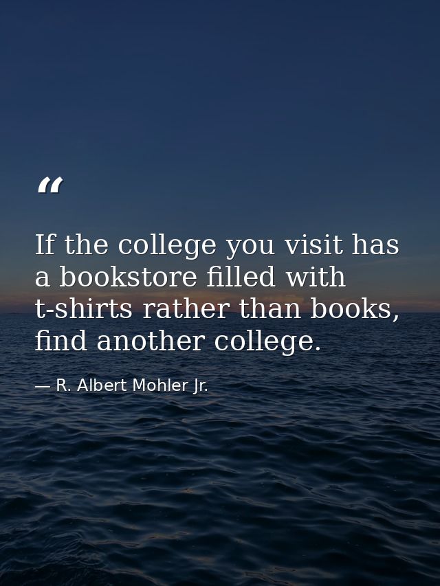 If the college you visit has a bookstore filled with t-shirts rather than books, find another college. — R. Albert Mohler Jr.