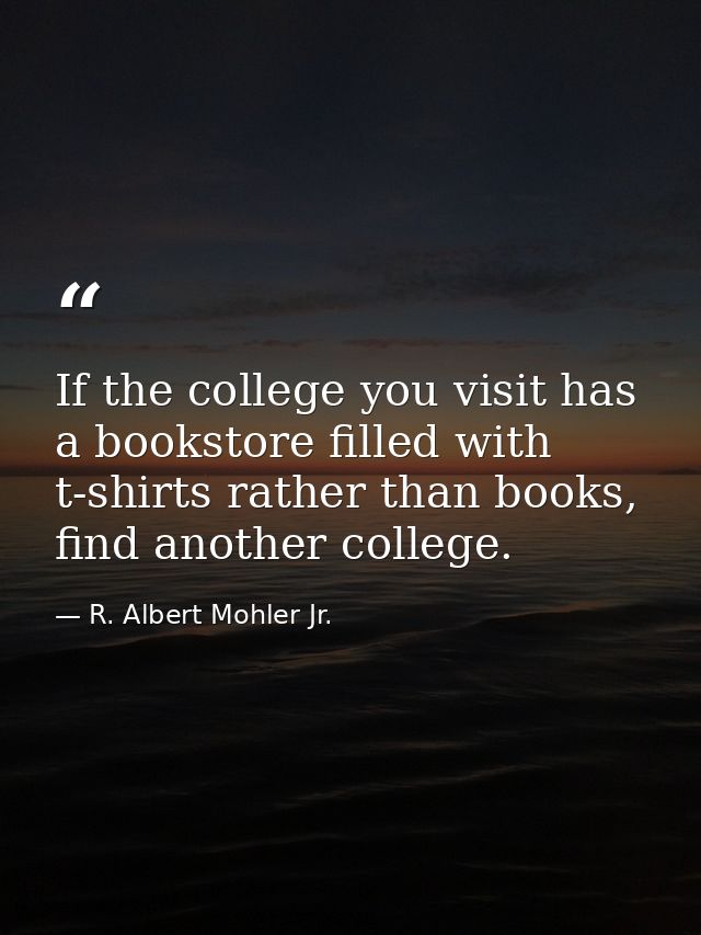 If the college you visit has a bookstore filled with t-shirts rather than books, find another college. — R. Albert Mohler Jr.