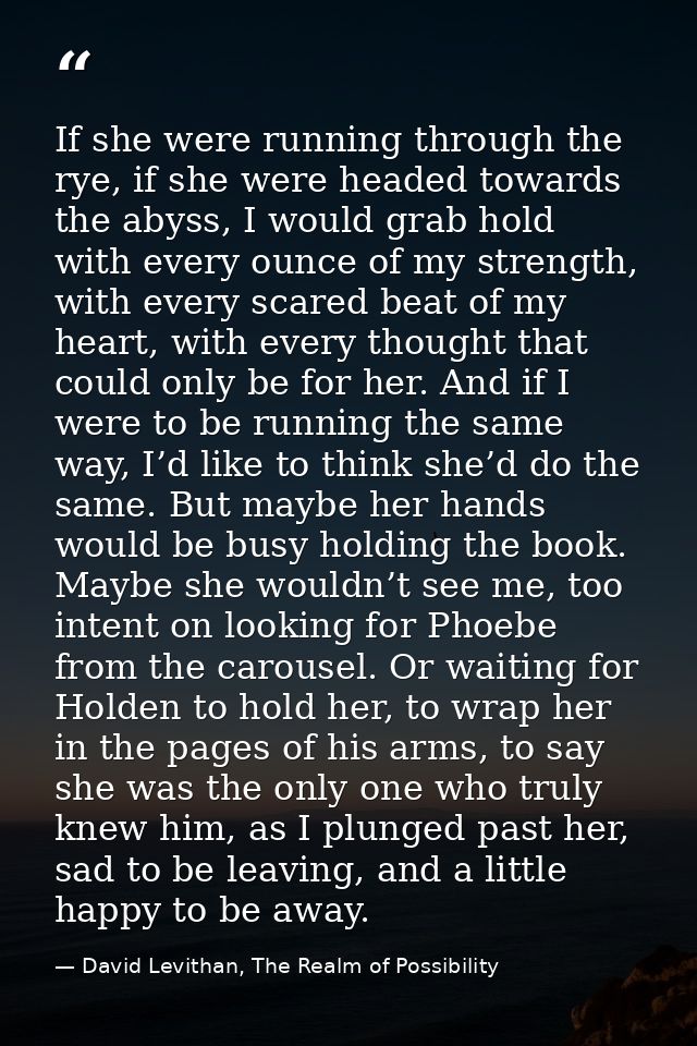 If she were running through the rye, if she were headed towards the abyss, I would grab hold with every ounce of my stre — David Levithan, The Realm of Possibility