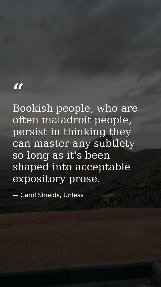 Bookish people, who are often maladroit people, persist in thinking they can master any subtlety so long as it's been sh — Carol Shields, Unless