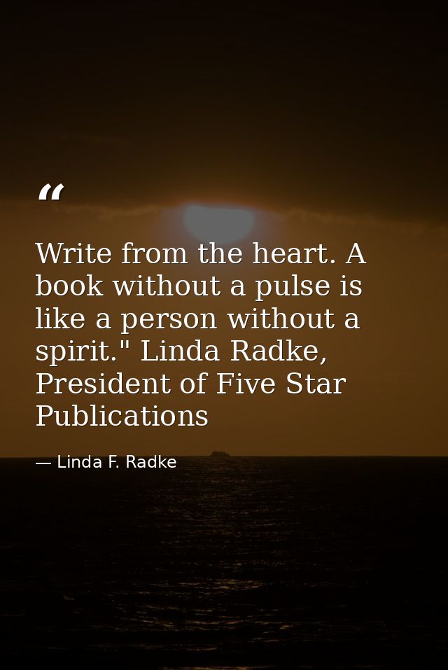 Write from the heart. A book without a pulse is like a person without a spirit." Linda Radke, President of Five Star Pub — Linda F. Radke