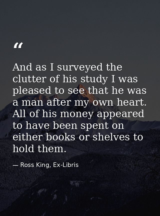 And as I surveyed the clutter of his study I was pleased to see that he was a man after my own heart. All of his money a — Ross King, Ex-Libris