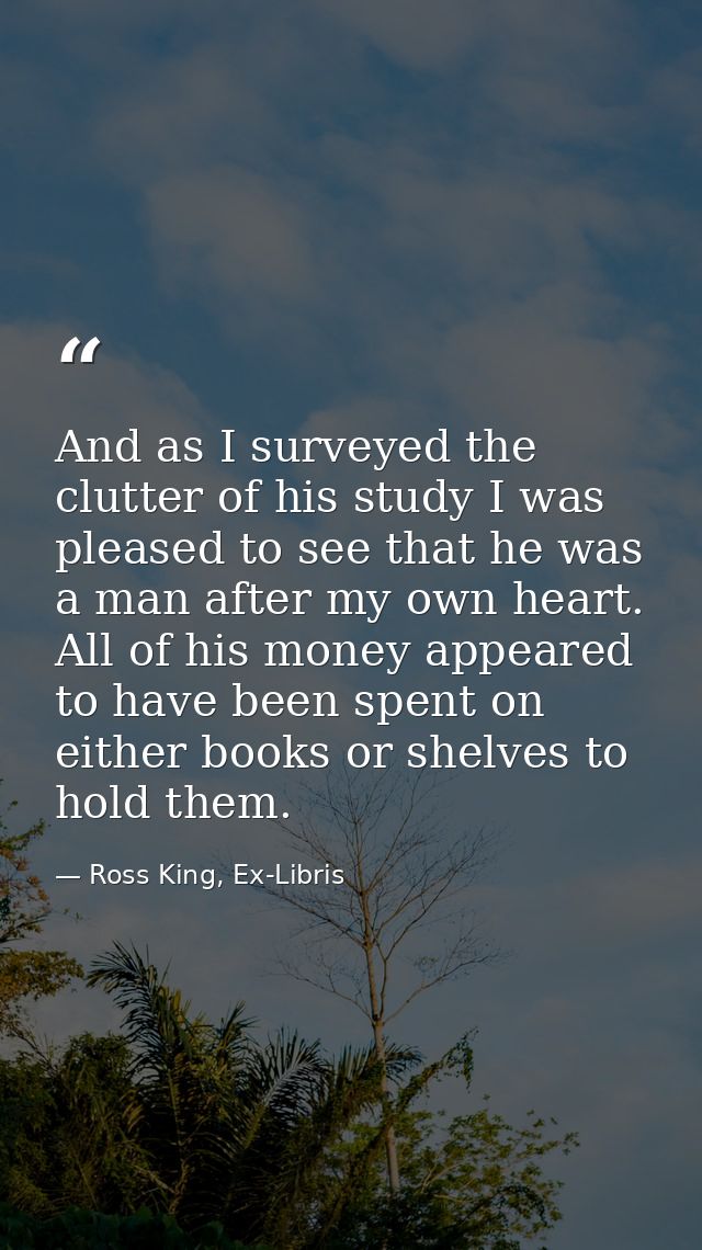 And as I surveyed the clutter of his study I was pleased to see that he was a man after my own heart. All of his money a — Ross King, Ex-Libris
