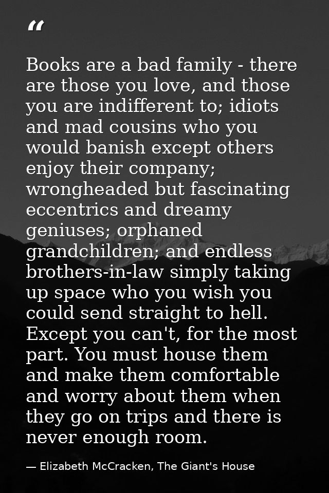 Books are a bad family - there are those you love, and those you are indifferent to; idiots and mad cousins who you woul — Elizabeth McCracken, The Giant's House