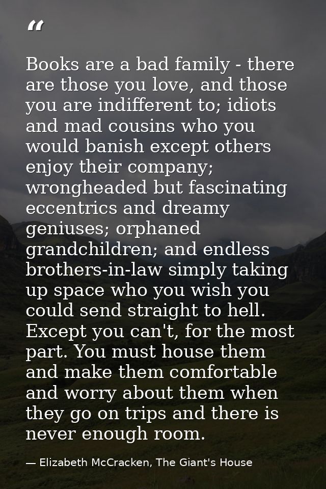 Books are a bad family - there are those you love, and those you are indifferent to; idiots and mad cousins who you woul — Elizabeth McCracken, The Giant's House