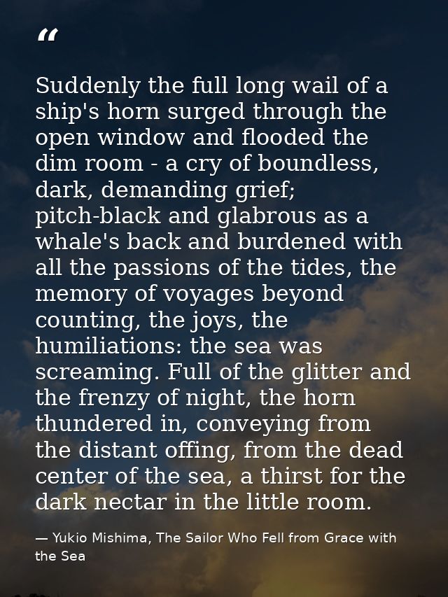 Suddenly the full long wail of a ship's horn surged through the open window and flooded the dim room - a cry of boundles — Yukio Mishima, The Sailor Who Fell from Grace with the Sea