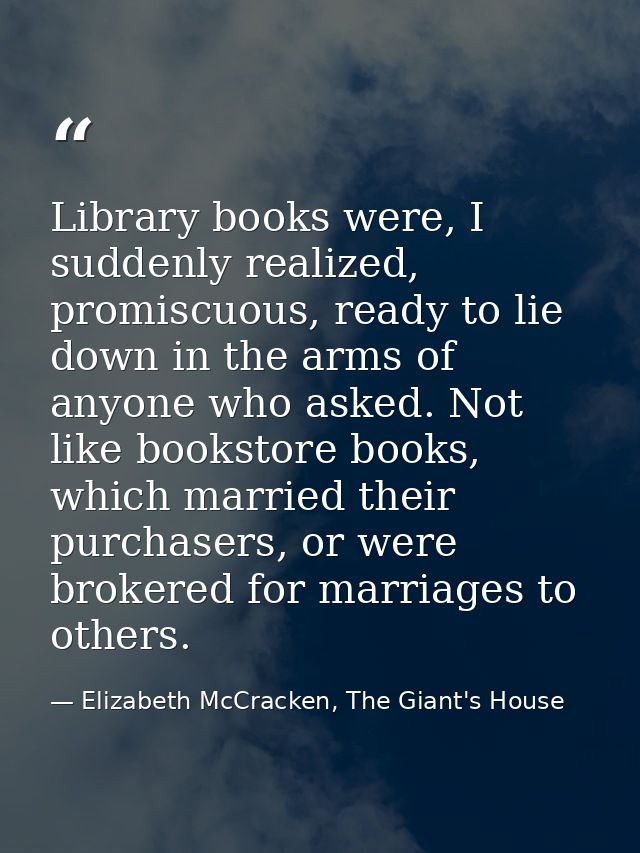 Library books were, I suddenly realized, promiscuous, ready to lie down in the arms of anyone who asked. Not like bookst — Elizabeth McCracken, The Giant's House