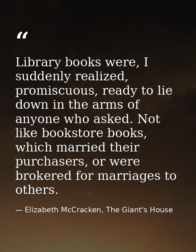 Library books were, I suddenly realized, promiscuous, ready to lie down in the arms of anyone who asked. Not like bookst — Elizabeth McCracken, The Giant's House